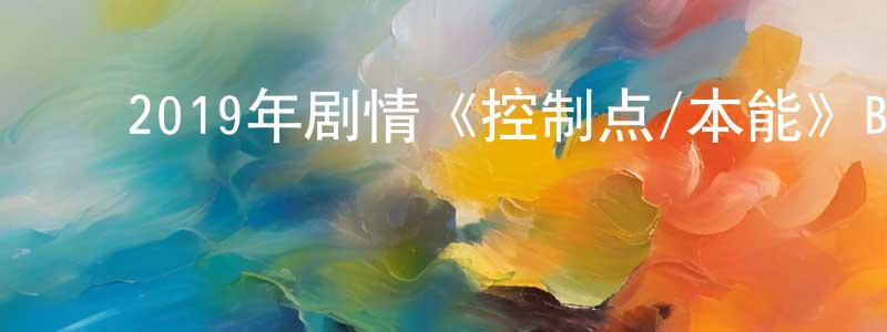 陈佩珠的动漫综艺大全,2019年剧情《控制点/本能》BD中字迅雷下载_电影天堂